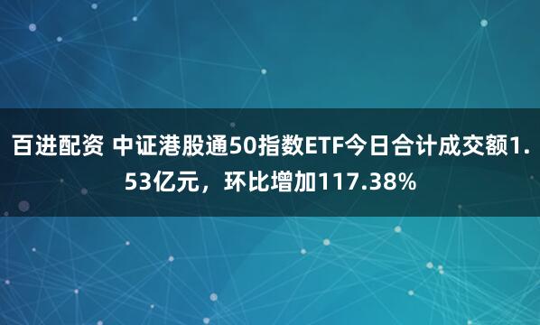 百进配资 中证港股通50指数ETF今日合计成交额1.53亿元，环比增加117.38%
