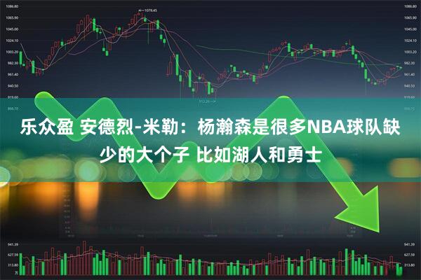 乐众盈 安德烈-米勒：杨瀚森是很多NBA球队缺少的大个子 比如湖人和勇士