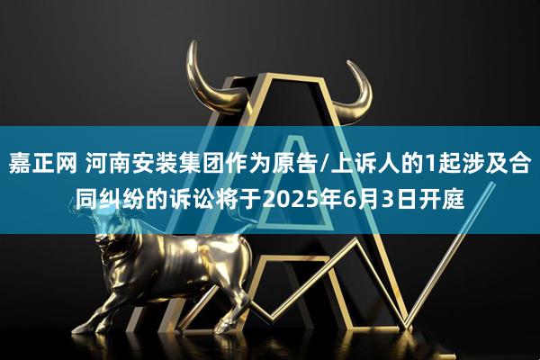 嘉正网 河南安装集团作为原告/上诉人的1起涉及合同纠纷的诉讼将于2025年6月3日开庭