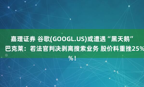 嘉理证券 谷歌(GOOGL.US)或遭遇“黑天鹅”？ 巴克莱：若法官判决剥离搜索业务 股价料重挫25%！