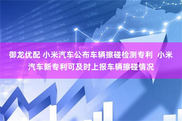 御龙优配 小米汽车公布车辆擦碰检测专利  小米汽车新专利可及时上报车辆擦碰情况