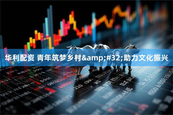 华利配资 青年筑梦乡村&#32;助力文化振兴