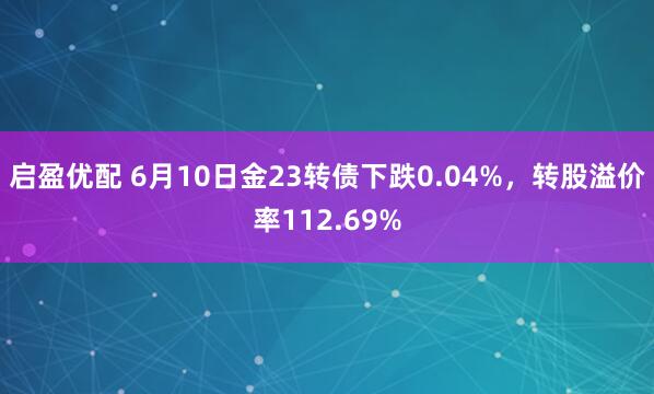 启盈优配 6月10日金23转债下跌0.04%，转股溢价率112.69%