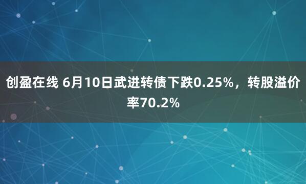 创盈在线 6月10日武进转债下跌0.25%，转股溢价率70.2%