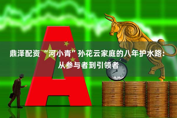 鼎泽配资 “河小青”孙花云家庭的八年护水路: 从参与者到引领者