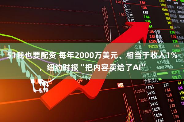 51我也要配资 每年2000万美元、相当于收入1%，纽约时报“把内容卖给了AI”