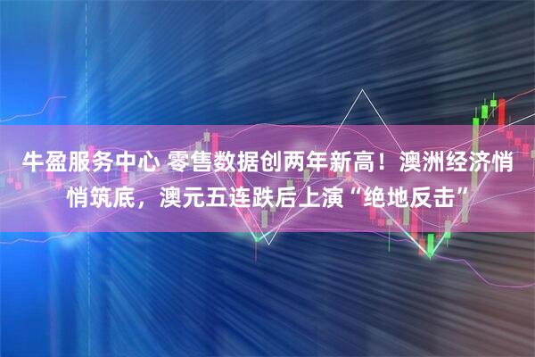 牛盈服务中心 零售数据创两年新高！澳洲经济悄悄筑底，澳元五连跌后上演“绝地反击”