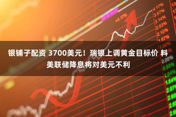 银铺子配资 3700美元！瑞银上调黄金目标价 料美联储降息将对美元不利