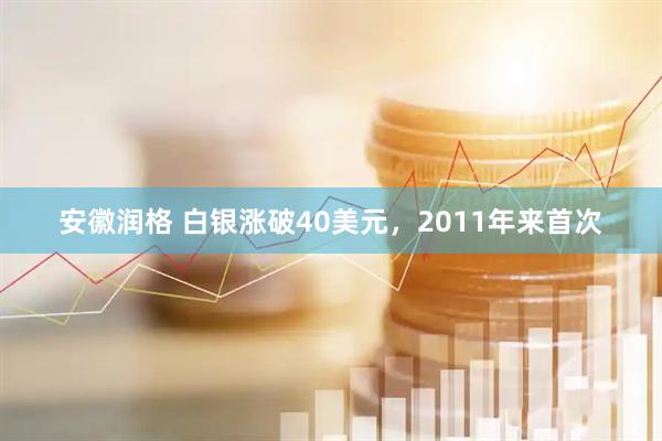 安徽润格 白银涨破40美元，2011年来首次