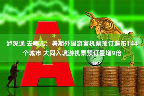 泸深通 去哪儿：暑期外国游客机票预订遍布144个城市 大同入境游机票预订量增9倍
