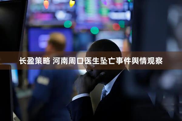 长盈策略 河南周口医生坠亡事件舆情观察
