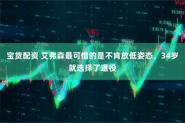 宝货配资 艾弗森最可惜的是不肯放低姿态，34岁就选择了退役