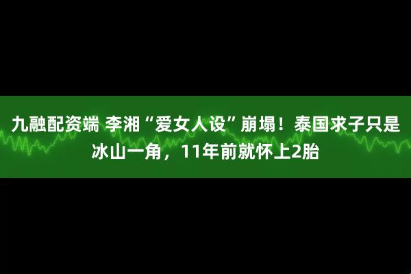 九融配资端 李湘“爱女人设”崩塌！泰国求子只是冰山一角，11年前就怀上2胎