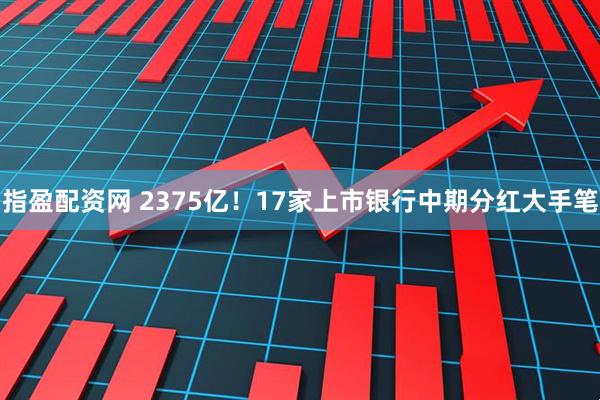 指盈配资网 2375亿！17家上市银行中期分红大手笔