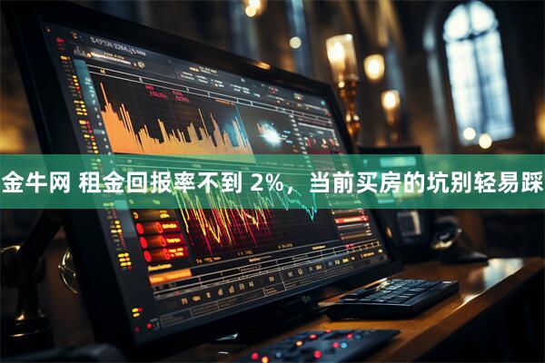 金牛网 租金回报率不到 2%，当前买房的坑别轻易踩