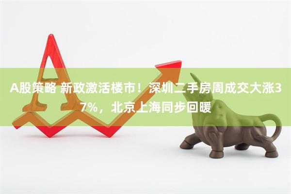 A股策略 新政激活楼市！深圳二手房周成交大涨37%，北京上海同步回暖