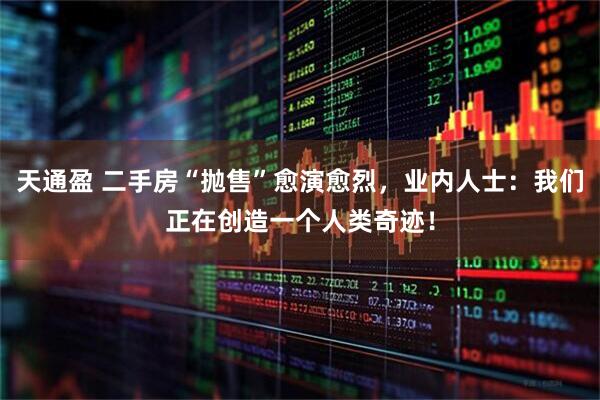 天通盈 二手房“抛售”愈演愈烈，业内人士：我们正在创造一个人类奇迹！