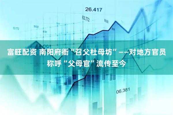 富旺配资 南阳府衙“召父杜母坊”——对地方官员称呼“父母官”流传至今