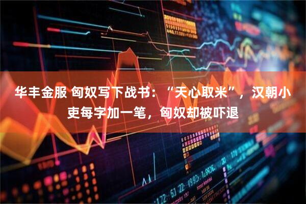 华丰金服 匈奴写下战书：“天心取米”，汉朝小吏每字加一笔，匈奴却被吓退