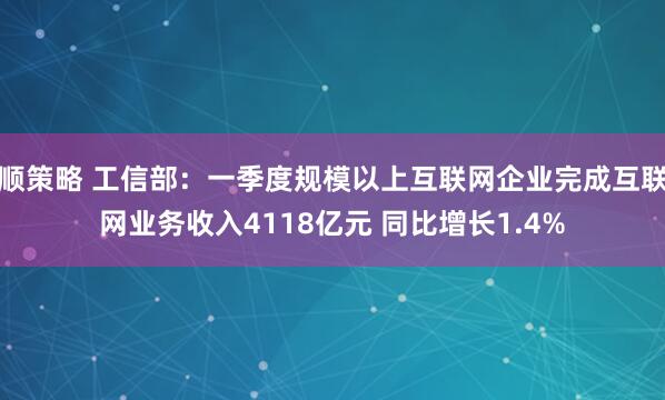 顺策略 工信部：一季度规模以上互联网企业完成互联网业务收入4118亿元 同比增长1.4%