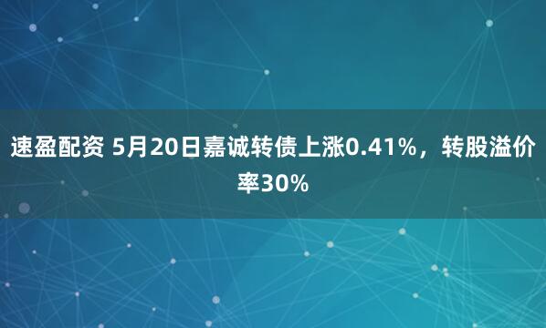 速盈配资 5月20日嘉诚转债上涨0.41%，转股溢价率30%