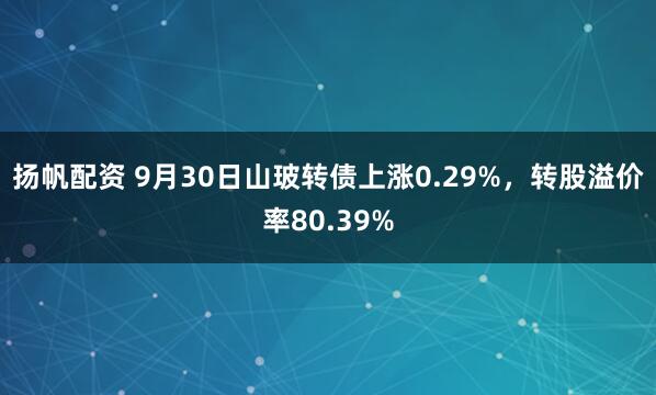 扬帆配资 9月30日山玻转债上涨0.29%，转股溢价率80.39%