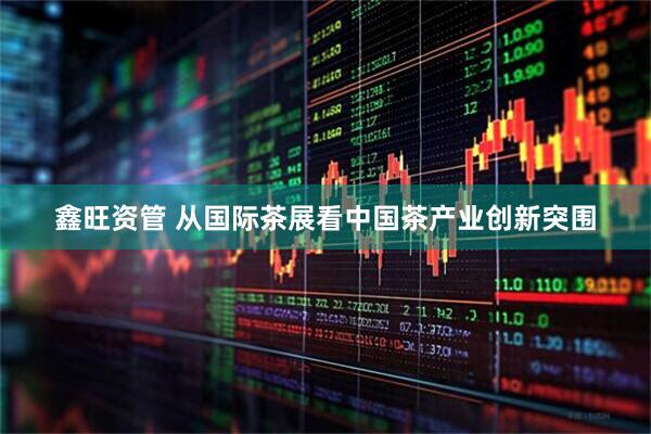鑫旺资管 从国际茶展看中国茶产业创新突围