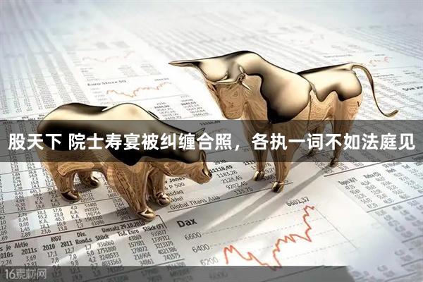 股天下 院士寿宴被纠缠合照，各执一词不如法庭见