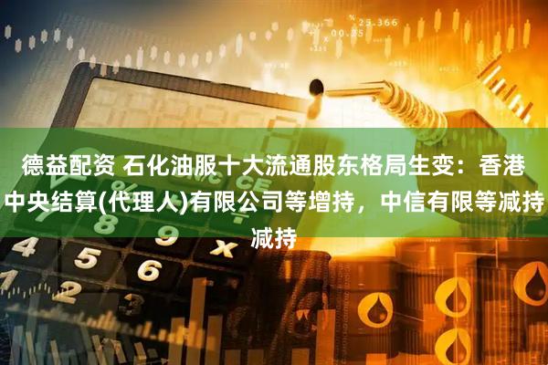 德益配资 石化油服十大流通股东格局生变：香港中央结算(代理人)有限公司等增持，中信有限等减持