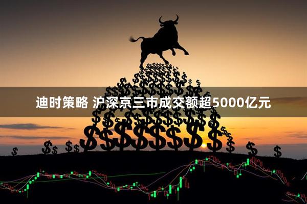 迪时策略 沪深京三市成交额超5000亿元