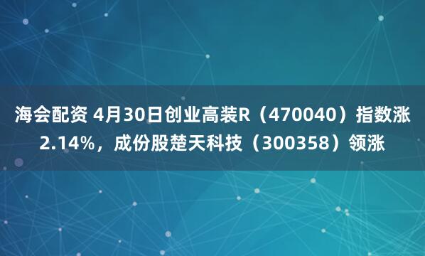 海会配资 4月30日创业高装R（470040）指数涨2.14%，成份股楚天科技（300358）领涨