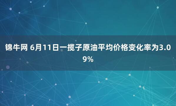 锦牛网 6月11日一揽子原油平均价格变化率为3.09%