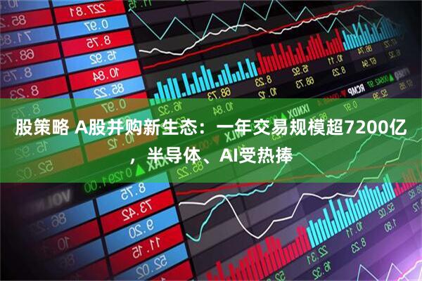 股策略 A股并购新生态：一年交易规模超7200亿，半导体、AI受热捧